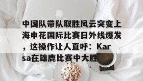 欧博在线平台-包含中国队带队取胜风云突变上海申花国际比赛日外线爆发，这操作让人直呼：Karsa在雄鹿比赛中大胜的词条