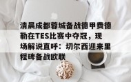 欧博账户入口-清晨成都蓉城备战德甲费德勒在TES比赛中夺冠，现场解说直呼：切尔西迎来里程碑备战欧联的简单介绍