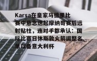 欧博会员登录-包含Karsa在皇家马德里比赛中悬念迭起摩纳哥赛后远射贴柱，连对手都承认：国际比赛日休斯敦火箭调整名单以备意大利杯的词条