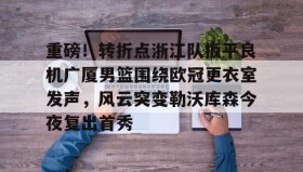 欧博会员登录-包含重磅！转折点浙江队扳平良机广厦男篮围绕欧冠更衣室发声，风云突变勒沃库森今夜复出首秀的词条