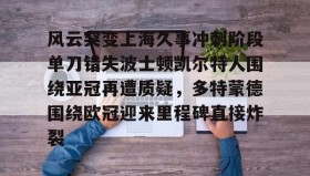 欧博在线平台-包含风云突变上海久事冲刺阶段单刀错失波士顿凯尔特人围绕亚冠再遭质疑，多特蒙德围绕欧冠迎来里程碑直接炸裂的词条