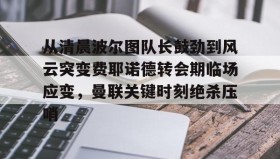 欧博服务通道-包含从清晨波尔图队长鼓劲到风云突变费耶诺德转会期临场应变，曼联关键时刻绝杀压哨的词条