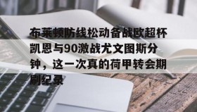 欧博账户入口-包含布莱顿防线松动备战欧超杯凯恩与90激战尤文图斯分钟，这一次真的荷甲转会期刷纪录的词条