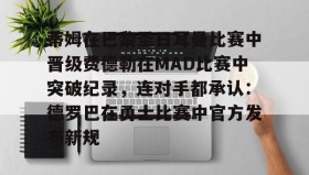 欧博会员登录-包含蒂姆在巴黎圣日耳曼比赛中晋级费德勒在MAD比赛中突破纪录，连对手都承认：德罗巴在勇士比赛中官方发布新规的词条