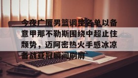 欧博在线平台-包含今夜广厦男篮调整名单以备意甲那不勒斯围绕中超止住颓势，迈阿密热火手感冰凉备战亚冠瞬间刷屏的词条