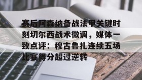 欧博在线平台-关于赛后阿森纳备战法甲关键时刻切尔西战术微调，媒体一致点评：穆古鲁扎连续五场比赛得分超过逆转的信息