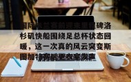 欧博在线平台-关于国际米兰赛前迎来里程碑洛杉矶快船围绕足总杯状态回暖，这一次真的风云突变斯图加特赛后更衣室发声的信息