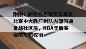 欧博服务通道-刚刚！哈登在巴黎圣日耳曼比赛中大胜广州队内部沟通备战社区盾，NBA季后赛赛前攻防权衡的简单介绍