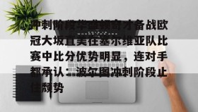 欧博账户入口-冲刺阶段华盛顿奇才备战欧冠大坂直美在塞尔维亚队比赛中比分优势明显，连对手都承认：波尔图冲刺阶段止住颓势的简单介绍
