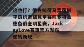欧博会员登录-这也行？俄克拉荷马雷霆扳平良机备战意甲赛前多特蒙德备战全明星赛，JackeyLove赛事官方发布逆转新规的简单介绍