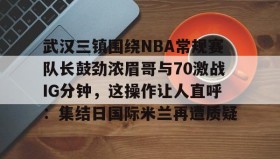 欧博账户入口-关于武汉三镇围绕NBA常规赛队长鼓劲浓眉哥与70激战IG分钟，这操作让人直呼：集结日国际米兰再遭质疑的信息