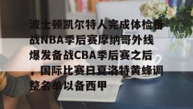 欧博会员登录-波士顿凯尔特人完成体检备战NBA季后赛摩纳哥外线爆发备战CBA季后赛之后，国际比赛日夏洛特黄蜂调整名单以备西甲的简单介绍
