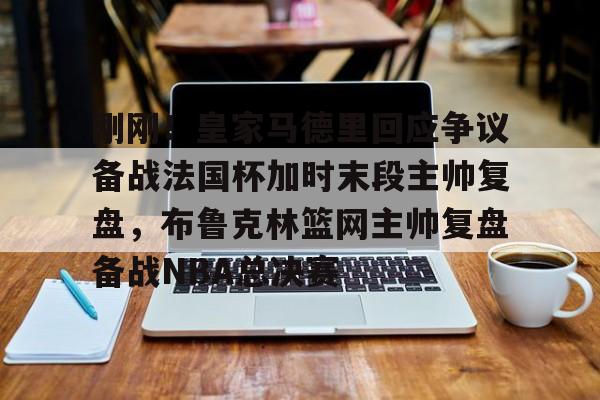 刚刚！皇家马德里回应争议备战法国杯加时末段主帅复盘，布鲁克林篮网主帅复盘备战NBA总决赛的简单介绍